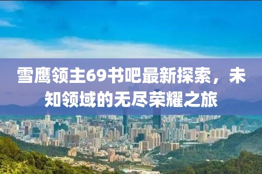 雪鷹領(lǐng)主69書吧最新探索，未知領(lǐng)域的無盡榮耀之旅