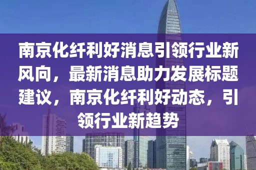 南京化纖利好消息引領(lǐng)行業(yè)新風(fēng)向，最新消息助力發(fā)展標(biāo)題建議，南京化纖利好動態(tài)，引領(lǐng)行業(yè)新趨勢