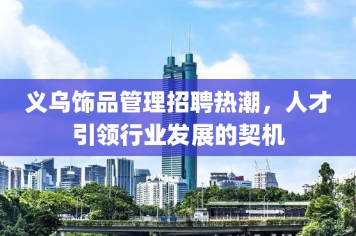 義烏飾品管理招聘熱潮，人才引領(lǐng)行業(yè)發(fā)展的契機(jī)