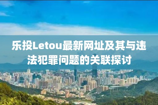 樂投Letou最新網(wǎng)址及其與違法犯罪問題的關(guān)聯(lián)探討