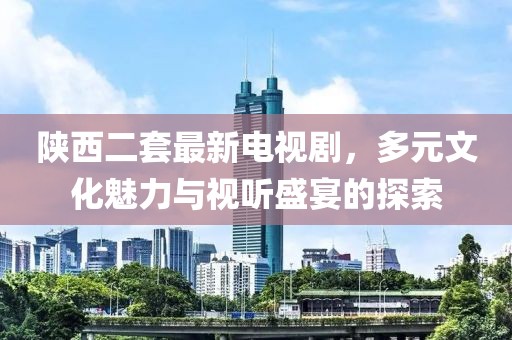 陜西二套最新電視劇，多元文化魅力與視聽盛宴的探索