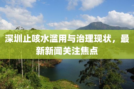 深圳止咳水濫用與治理現(xiàn)狀，最新新聞關(guān)注焦點(diǎn)