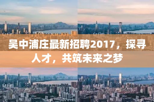 吳中浦莊最新招聘2017，探尋人才，共筑未來之夢