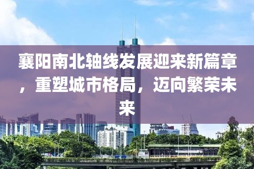 襄陽南北軸線發(fā)展迎來新篇章，重塑城市格局，邁向繁榮未來