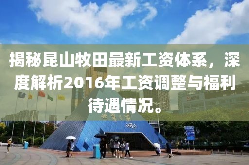 揭秘昆山牧田最新工資體系，深度解析2016年工資調(diào)整與福利待遇情況。