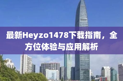 最新Heyzo1478下載指南，全方位體驗(yàn)與應(yīng)用解析