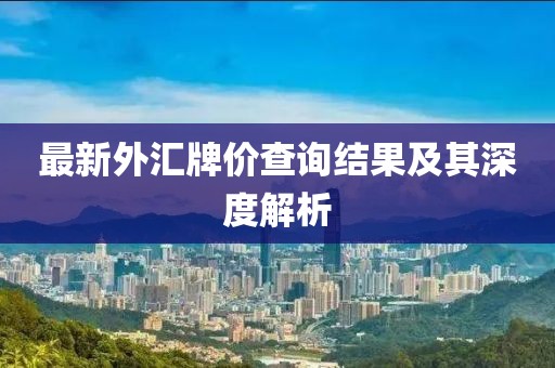 最新外匯牌價(jià)查詢結(jié)果及其深度解析