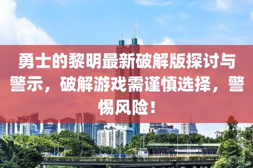 勇士的黎明最新破解版探討與警示，破解游戲需謹慎選擇，警惕風險！