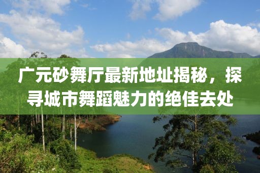 廣元砂舞廳最新地址揭秘，探尋城市舞蹈魅力的絕佳去處