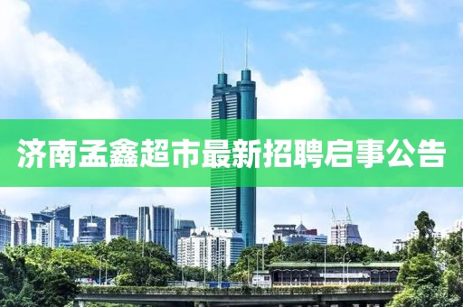 濟南孟鑫超市最新招聘啟事公告