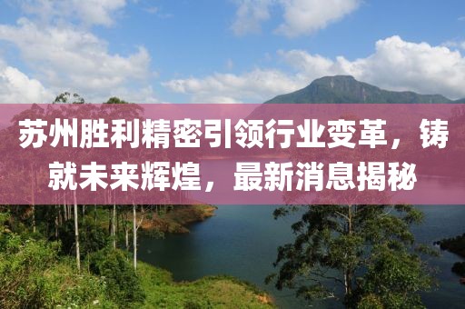 蘇州勝利精密引領(lǐng)行業(yè)變革，鑄就未來輝煌，最新消息揭秘