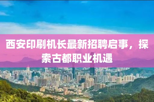 西安印刷機長最新招聘啟事，探索古都職業(yè)機遇