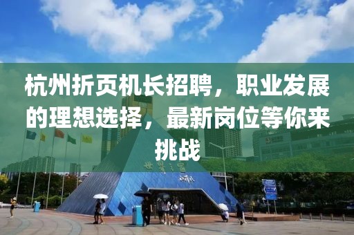 杭州折頁機長招聘，職業(yè)發(fā)展的理想選擇，最新崗位等你來挑戰(zhàn)