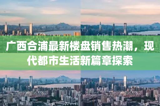 廣西合浦最新樓盤銷售熱潮，現(xiàn)代都市生活新篇章探索