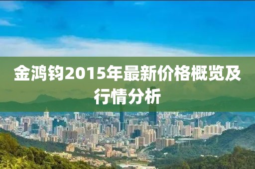 金鴻鈞2015年最新價(jià)格概覽及行情分析