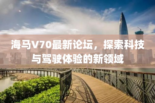 海馬V70最新論壇，探索科技與駕駛體驗的新領(lǐng)域