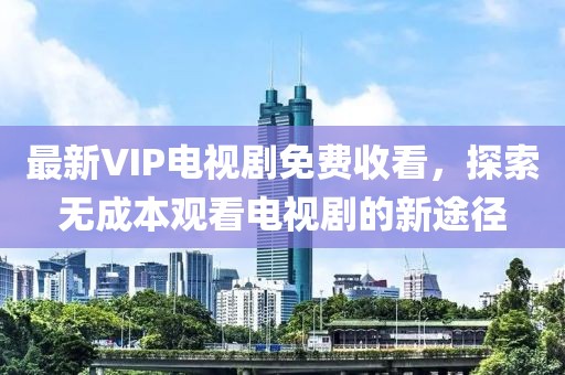 最新VIP電視劇免費(fèi)收看，探索無(wú)成本觀看電視劇的新途徑