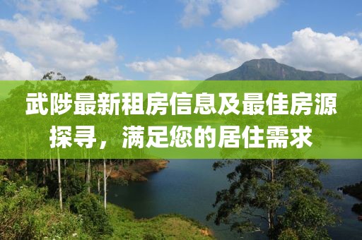 武陟最新租房信息及最佳房源探尋，滿(mǎn)足您的居住需求