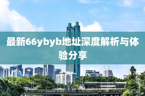 最新66ybyb地址深度解析與體驗(yàn)分享