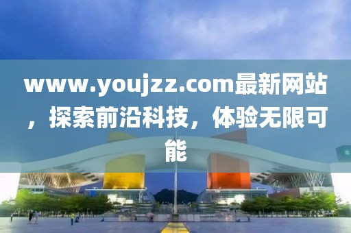 www.youjzz.com最新網(wǎng)站，探索前沿科技，體驗無限可能