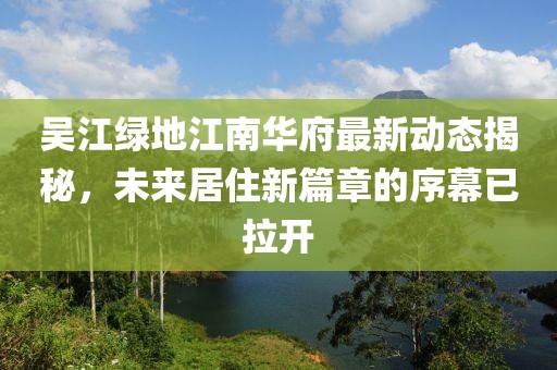 吳江綠地江南華府最新動態(tài)揭秘，未來居住新篇章的序幕已拉開