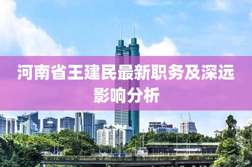 河南省王建民最新職務(wù)及深遠(yuǎn)影響分析