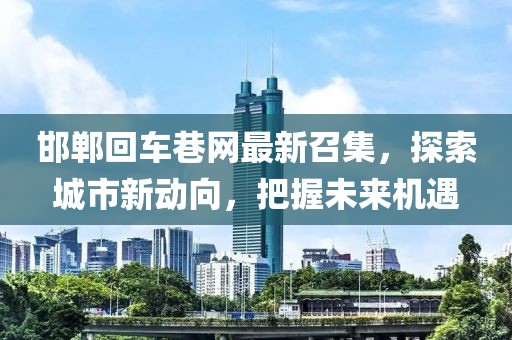 邯鄲回車巷網(wǎng)最新召集，探索城市新動向，把握未來機遇