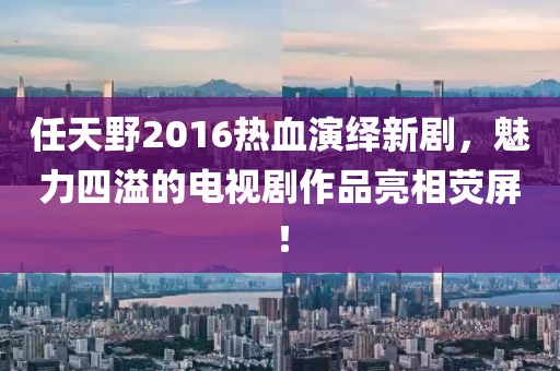 任天野2016熱血演繹新劇，魅力四溢的電視劇作品亮相熒屏！