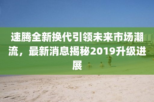 速騰全新?lián)Q代引領(lǐng)未來市場潮流，最新消息揭秘2019升級進(jìn)展