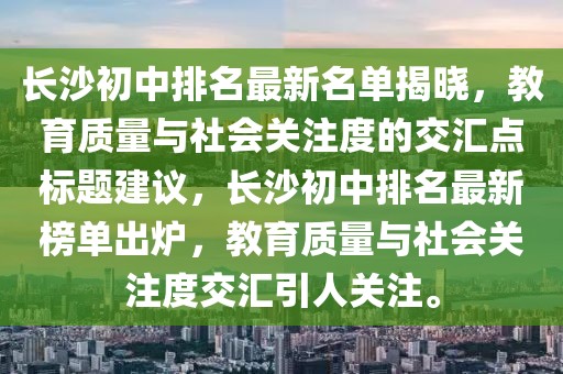 長沙初中排名最新名單揭曉，教育質(zhì)量與社會關(guān)注度的交匯點標題建議，長沙初中排名最新榜單出爐，教育質(zhì)量與社會關(guān)注度交匯引人關(guān)注。