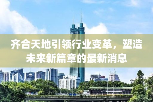 齊合天地引領(lǐng)行業(yè)變革，塑造未來(lái)新篇章的最新消息