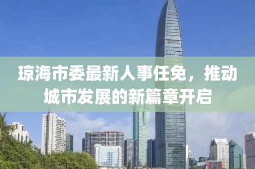 瓊海市委最新人事任免，推動城市發(fā)展的新篇章開啟