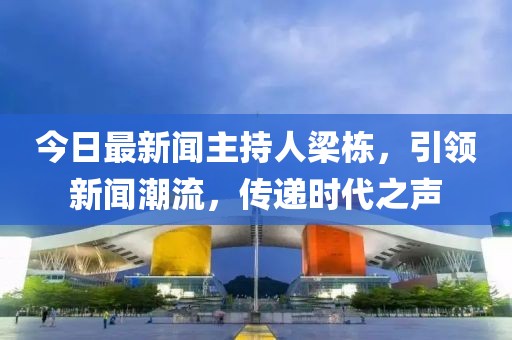 今日最新聞主持人梁棟，引領(lǐng)新聞潮流，傳遞時(shí)代之聲