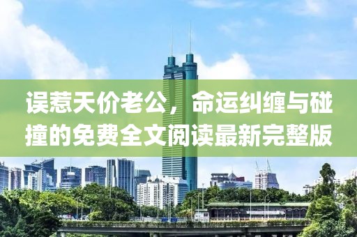 誤惹天價(jià)老公，命運(yùn)糾纏與碰撞的免費(fèi)全文閱讀最新完整版