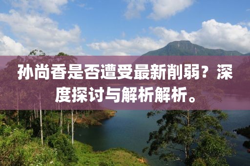 孫尚香是否遭受最新削弱？深度探討與解析解析。