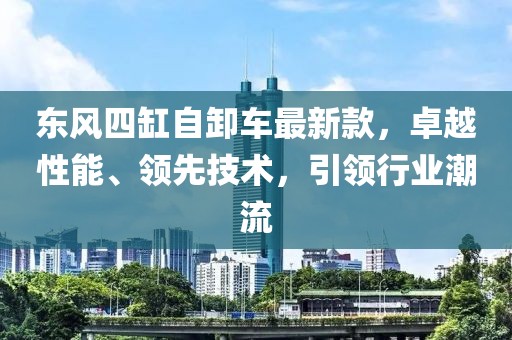 東風四缸自卸車最新款，卓越性能、領(lǐng)先技術(shù)，引領(lǐng)行業(yè)潮流