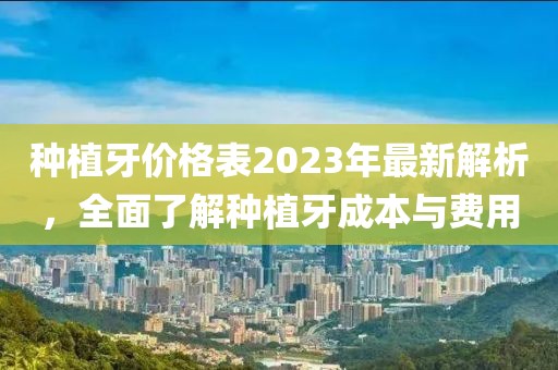 種植牙價(jià)格表2023年最新解析，全面了解種植牙成本與費(fèi)用