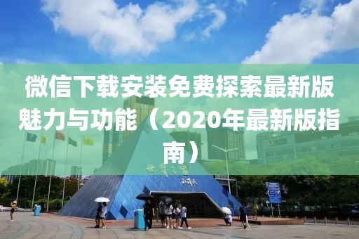 微信下載安裝免費(fèi)探索最新版魅力與功能（2020年最新版指南）