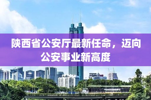 陜西省公安廳最新任命，邁向公安事業(yè)新高度