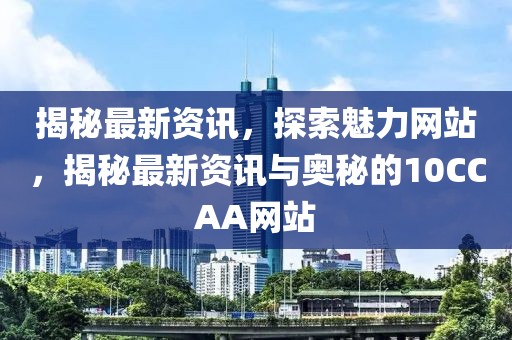 揭秘最新資訊，探索魅力網(wǎng)站，揭秘最新資訊與奧秘的10CCAA網(wǎng)站