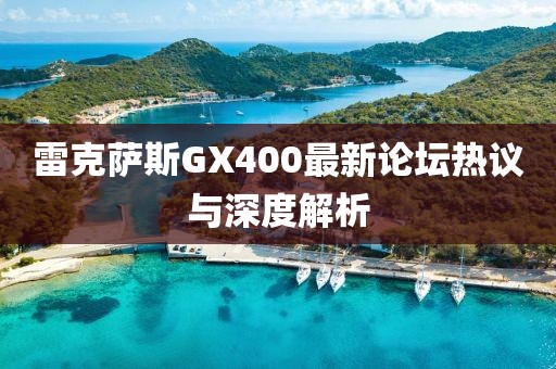 雷克薩斯GX400最新論壇熱議與深度解析