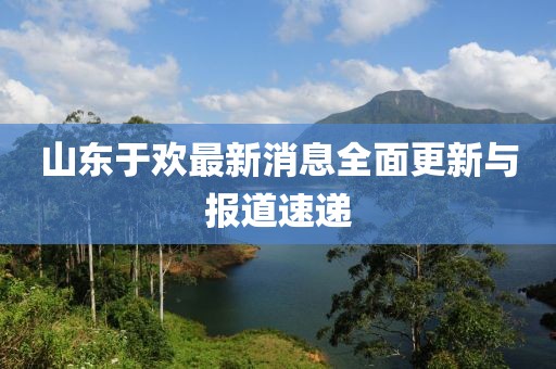 山東于歡最新消息全面更新與報(bào)道速遞