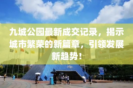 九城公園最新成交記錄，揭示城市繁榮的新篇章，引領(lǐng)發(fā)展新趨勢！