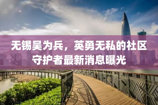 無(wú)錫吳為兵，英勇無(wú)私的社區(qū)守護(hù)者最新消息曝光