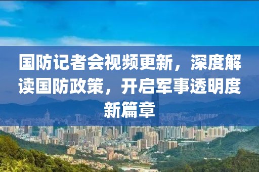 國防記者會視頻更新，深度解讀國防政策，開啟軍事透明度新篇章