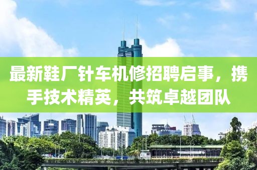 最新鞋廠針車機修招聘啟事，攜手技術精英，共筑卓越團隊