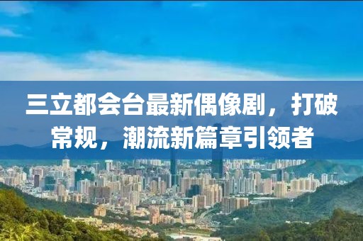 三立都會(huì)臺(tái)最新偶像劇，打破常規(guī)，潮流新篇章引領(lǐng)者