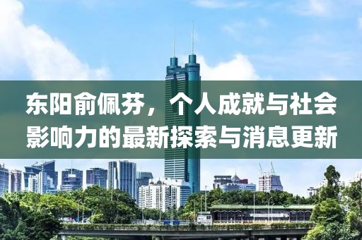 東陽俞佩芬，個(gè)人成就與社會(huì)影響力的最新探索與消息更新