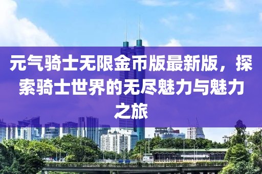 元氣騎士無限金幣版最新版，探索騎士世界的無盡魅力與魅力之旅