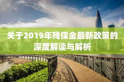 關(guān)于2019年殘保金最新政策的深度解讀與解析